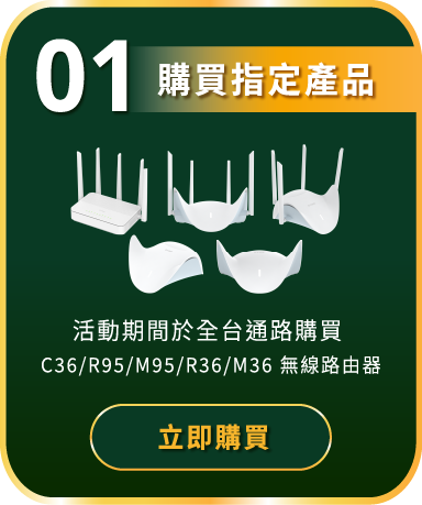 步驟一 購買指定產品：活動期間於全台通路購買 C36／R95／M95／R36／M36 無線路由器，立即購買